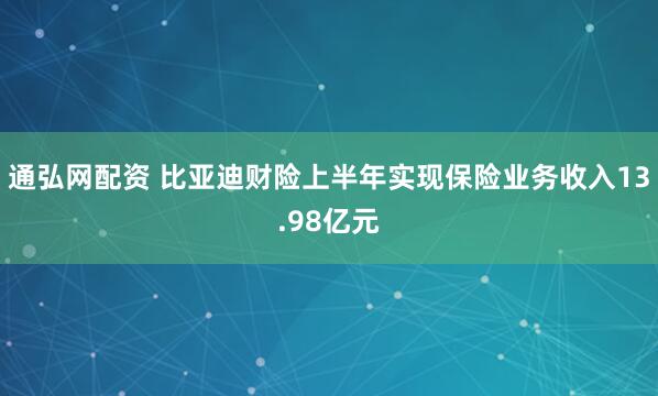 通弘网配资 比亚迪财险上半年实现保险业务收入13.98亿元