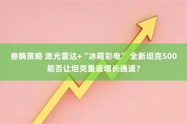 叁酶策略 激光雷达+“冰箱彩电” 全新坦克500能否让坦克重返增长通道？
