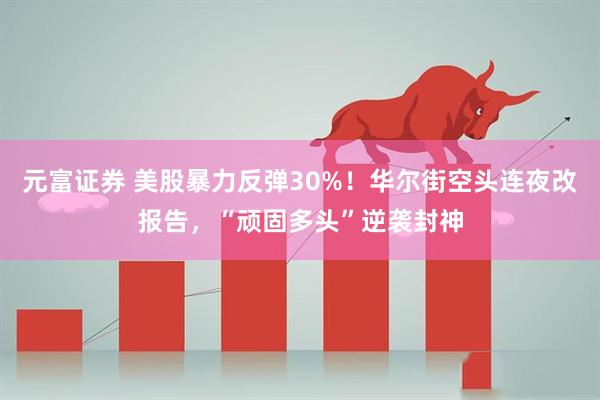 元富证券 美股暴力反弹30%！华尔街空头连夜改报告，“顽固多头”逆袭封神