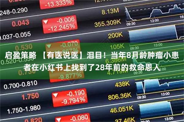 启盈策略 【有医说医】泪目！当年8月龄肿瘤小患者在小红书上找到了28年前的救命恩人