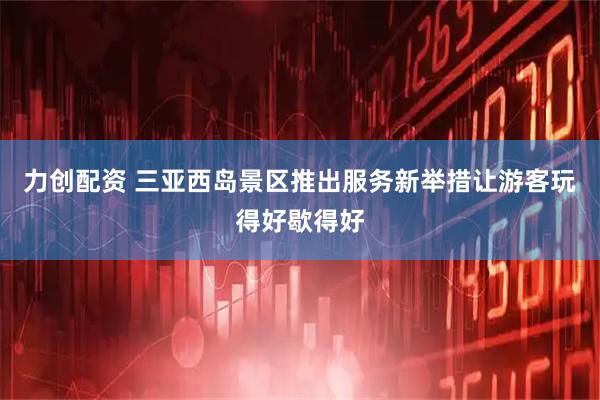 力创配资 三亚西岛景区推出服务新举措让游客玩得好歇得好