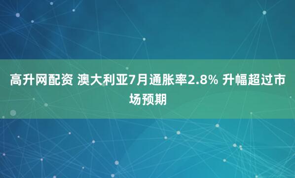 高升网配资 澳大利亚7月通胀率2.8% 升幅超过市场预期