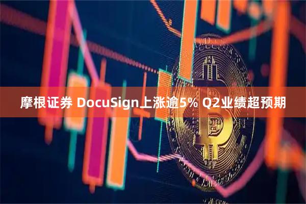 摩根证券 DocuSign上涨逾5% Q2业绩超预期