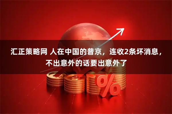 汇正策略网 人在中国的普京，连收2条坏消息，不出意外的话要出意外了