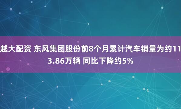 越大配资 东风集团股份前8个月累计汽车销量为约113.86万辆 同比下降约5%