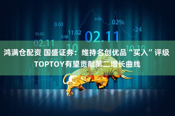 鸿满仓配资 国盛证券：维持名创优品“买入”评级 TOPTOY有望贡献第二增长曲线