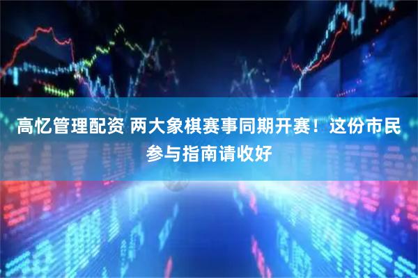 高忆管理配资 两大象棋赛事同期开赛！这份市民参与指南请收好