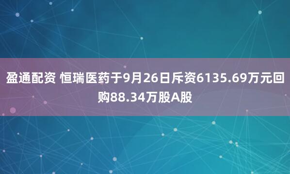 盈通配资 恒瑞医药于9月26日斥资6135.69万元回购88.34万股A股