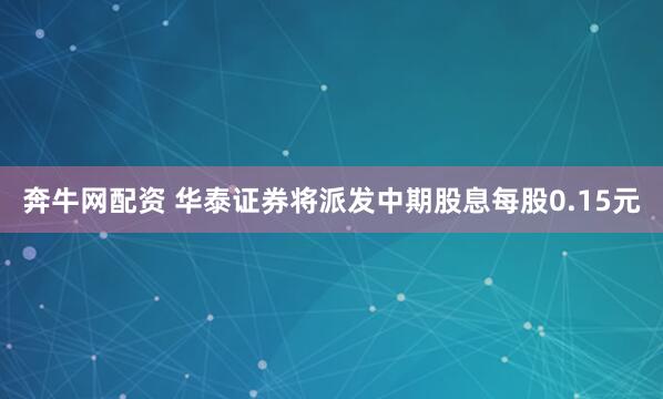 奔牛网配资 华泰证券将派发中期股息每股0.15元