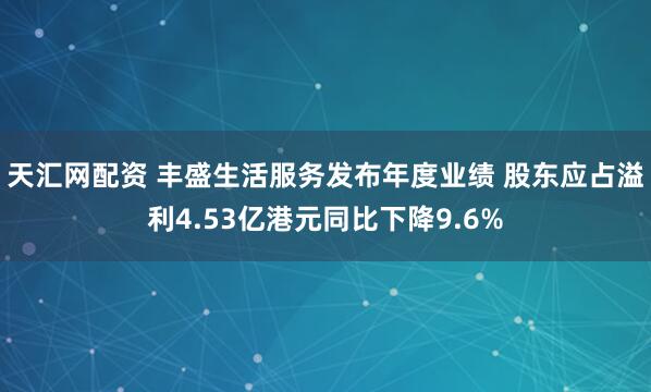 天汇网配资 丰盛生活服务发布年度业绩 股东应占溢利4.53亿港元同比下降9.6%
