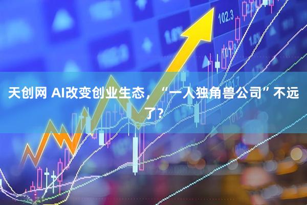 天创网 AI改变创业生态，“一人独角兽公司”不远了？