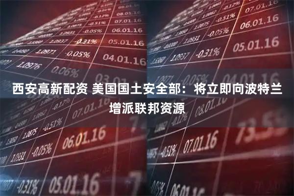 西安高新配资 美国国土安全部：将立即向波特兰增派联邦资源