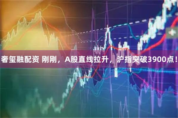 奢玺融配资 刚刚，A股直线拉升，沪指突破3900点！